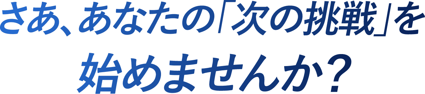 さあ、あなたの「次の挑戦」を始めませんか？
